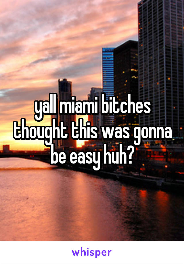 yall miami bitches thought this was gonna be easy huh?