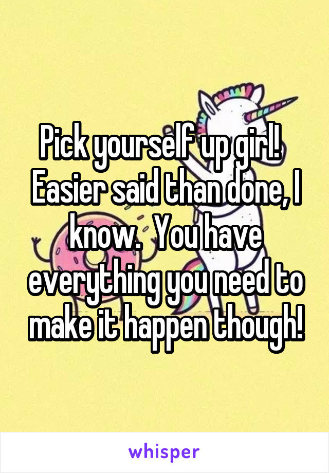 Pick yourself up girl!  
Easier said than done, I know.  You have everything you need to make it happen though!