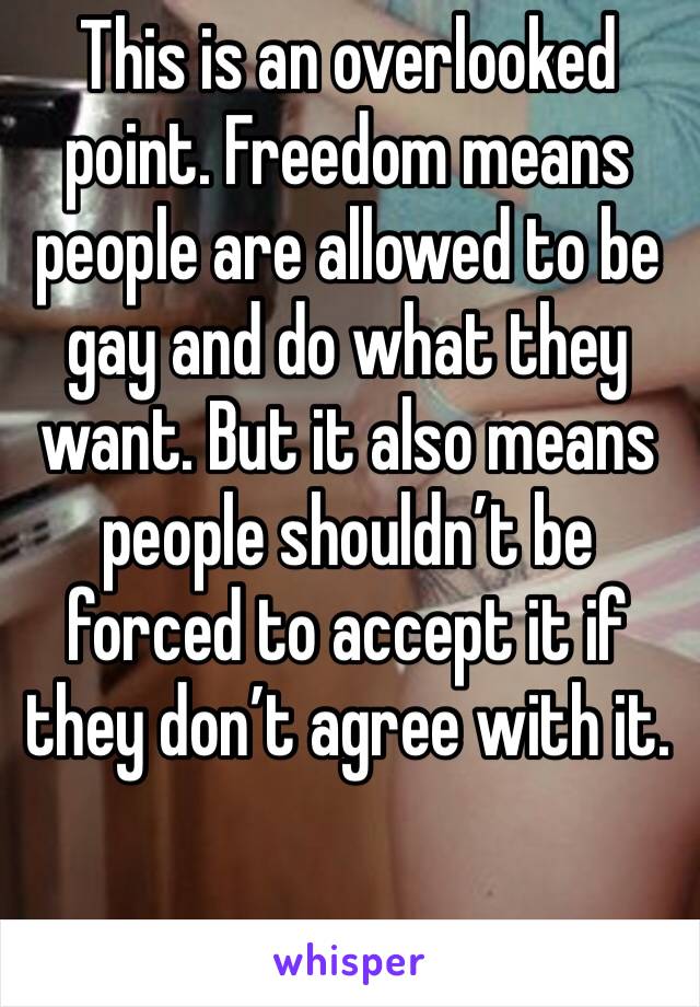 This is an overlooked point. Freedom means people are allowed to be gay and do what they want. But it also means people shouldn’t be forced to accept it if they don’t agree with it. 