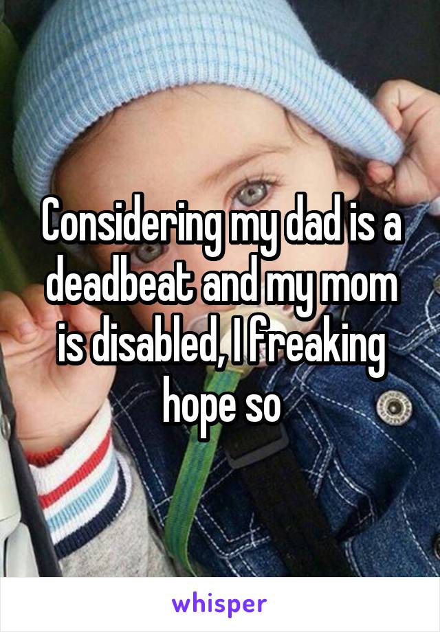 Considering my dad is a deadbeat and my mom is disabled, I freaking hope so