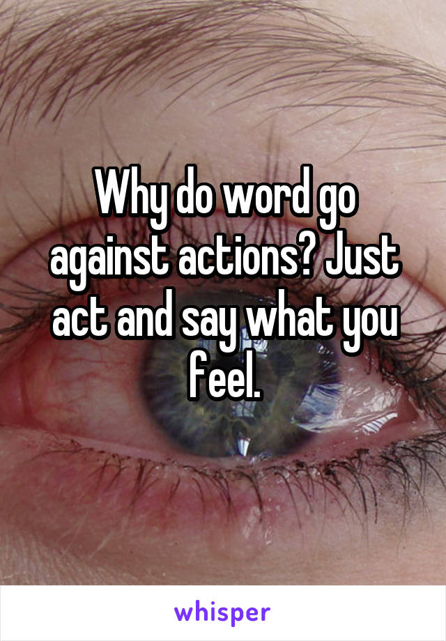 Why do word go against actions? Just act and say what you feel.
