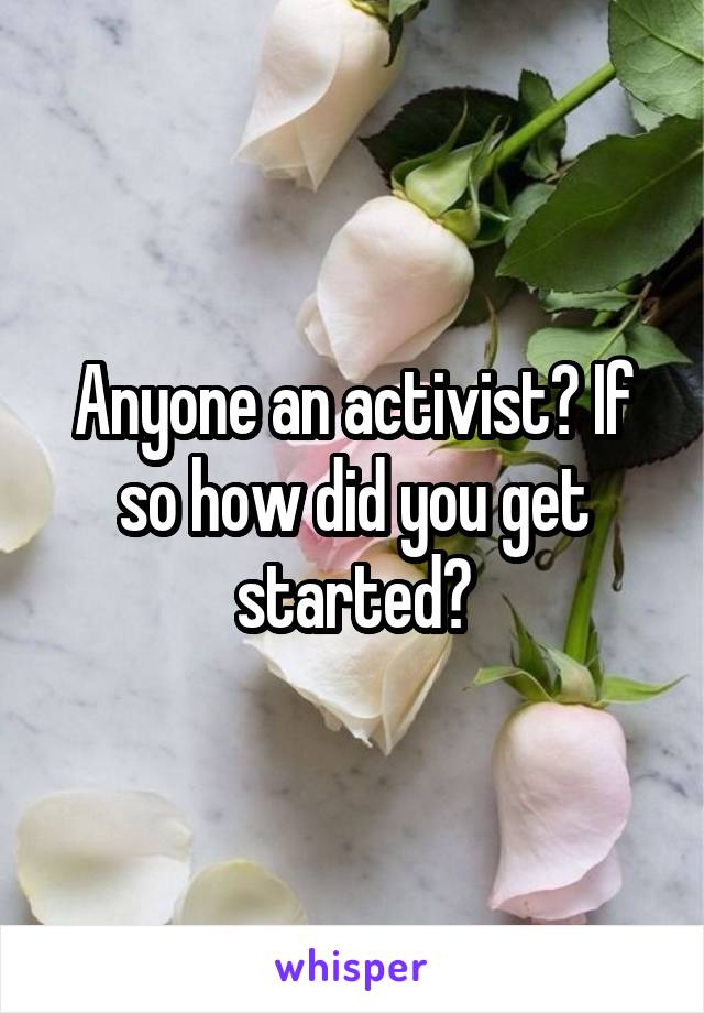 Anyone an activist? If so how did you get started?