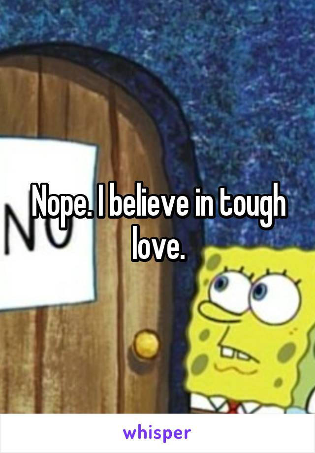 Nope. I believe in tough love.