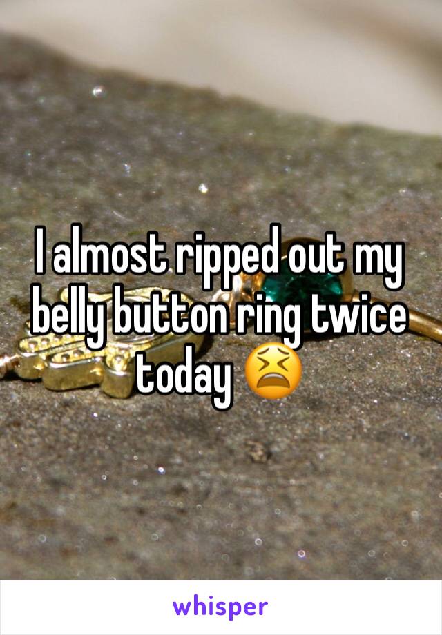 I almost ripped out my belly button ring twice today 😫