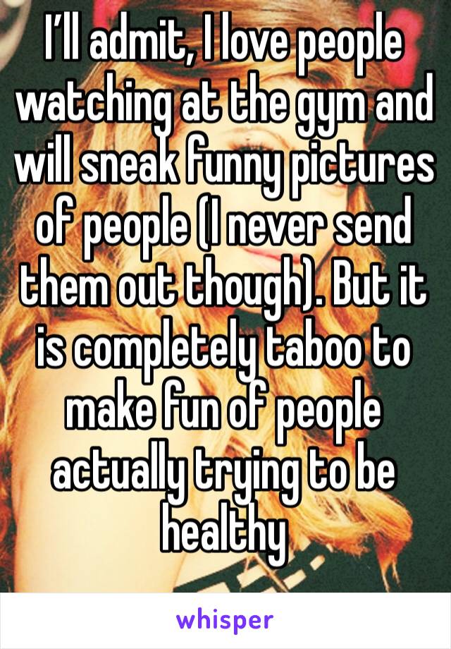 I’ll admit, I love people watching at the gym and will sneak funny pictures of people (I never send them out though). But it is completely taboo to make fun of people actually trying to be healthy 