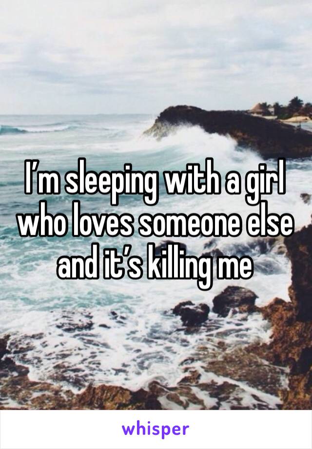 I’m sleeping with a girl who loves someone else and it’s killing me