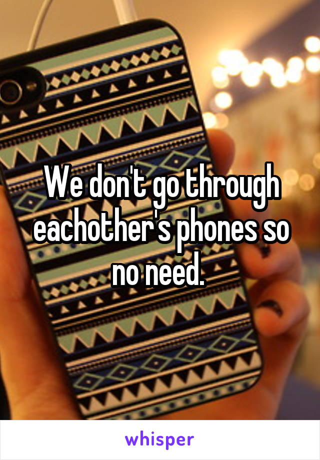 We don't go through eachother's phones so no need. 