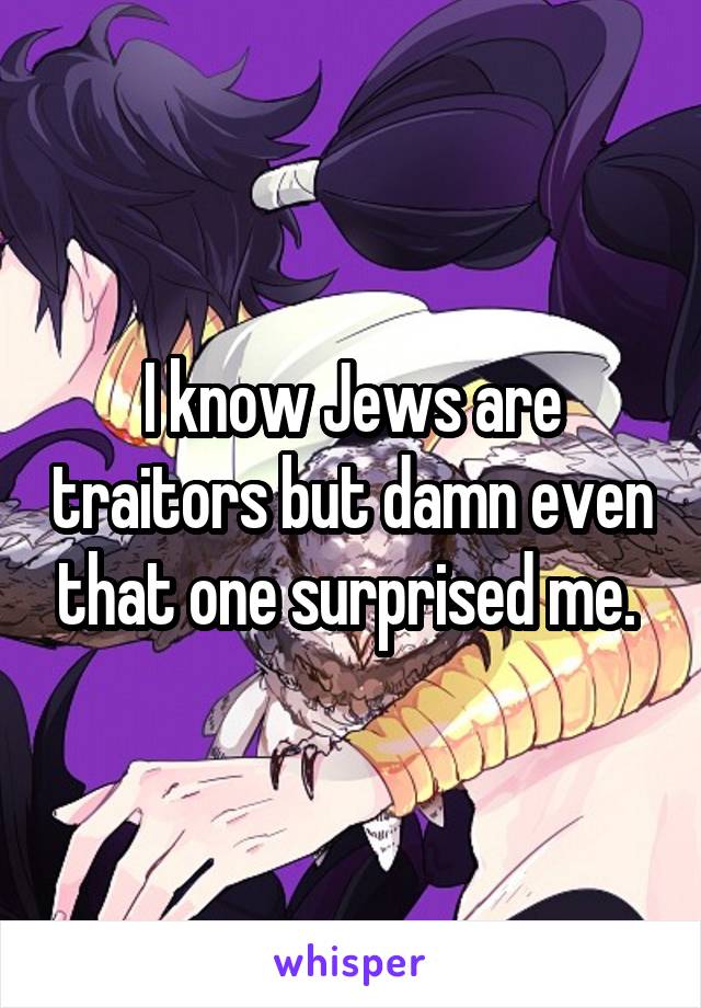 I know Jews are traitors but damn even that one surprised me. 