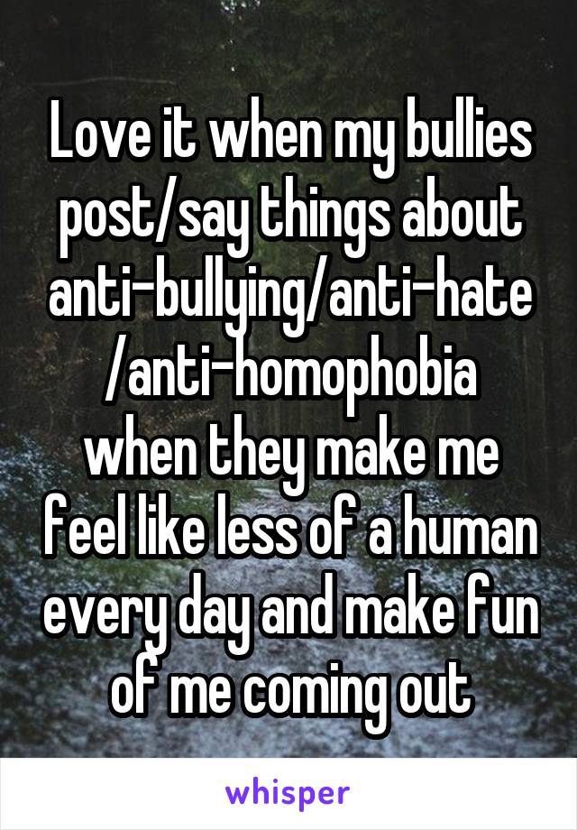 Love it when my bullies post/say things about anti-bullying/anti-hate/anti-homophobia
when they make me feel like less of a human every day and make fun of me coming out