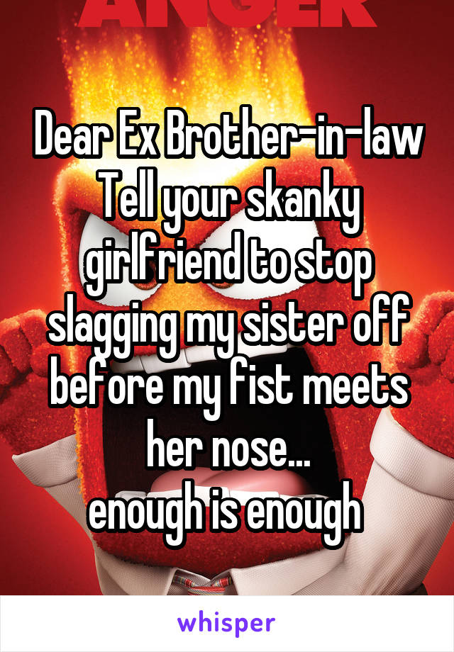 Dear Ex Brother-in-law
Tell your skanky girlfriend to stop slagging my sister off before my fist meets her nose...
enough is enough 