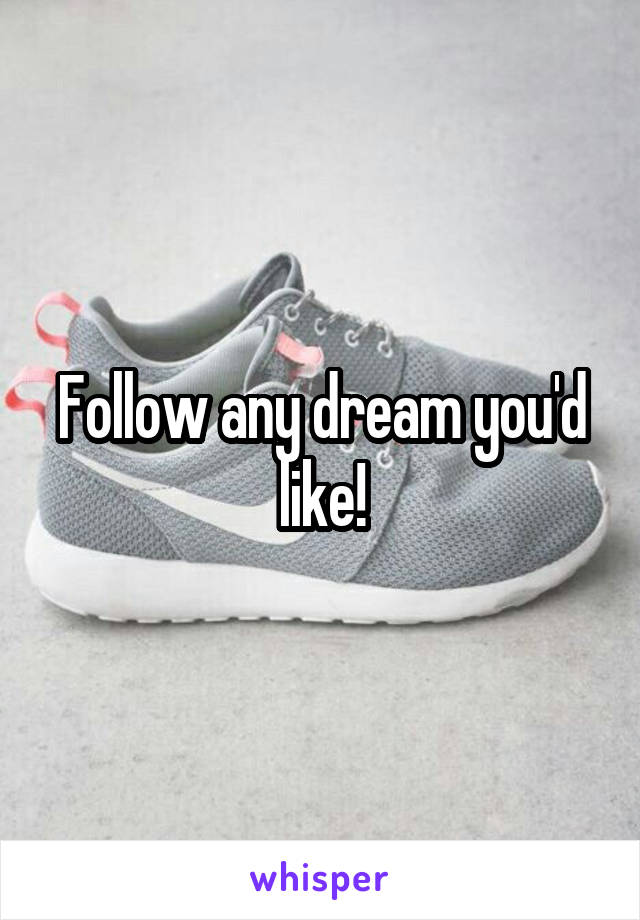 Follow any dream you'd like!