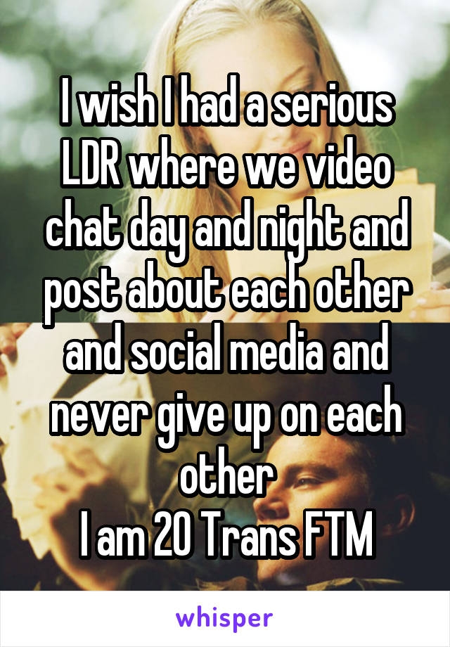 I wish I had a serious LDR where we video chat day and night and post about each other and social media and never give up on each other
I am 20 Trans FTM