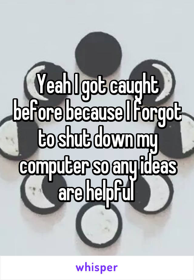 Yeah I got caught before because I forgot to shut down my computer so any ideas are helpful 