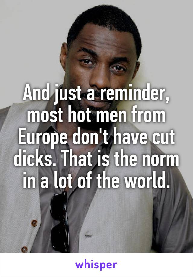 And just a reminder, most hot men from Europe don't have cut dicks. That is the norm in a lot of the world.