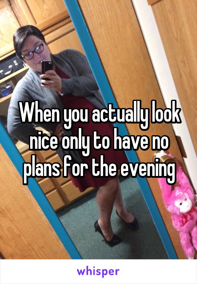 When you actually look nice only to have no plans for the evening