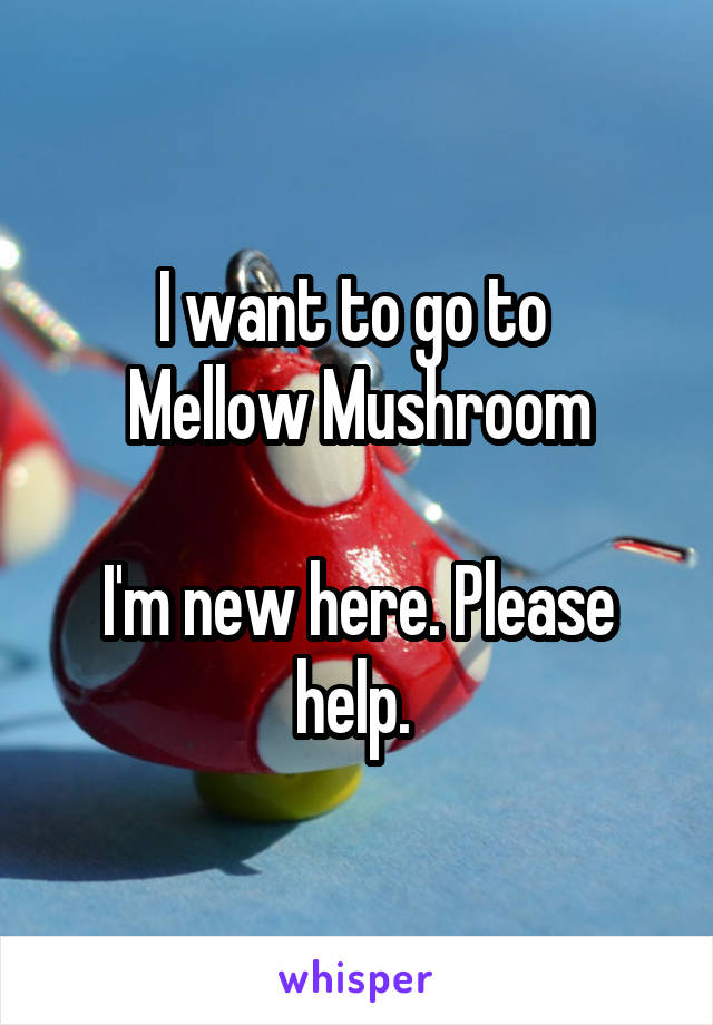 I want to go to 
Mellow Mushroom

I'm new here. Please help. 