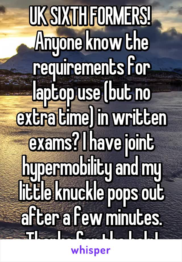 UK SIXTH FORMERS! 
Anyone know the requirements for laptop use (but no extra time) in written exams? I have joint hypermobility and my little knuckle pops out after a few minutes. Thanks for the help!