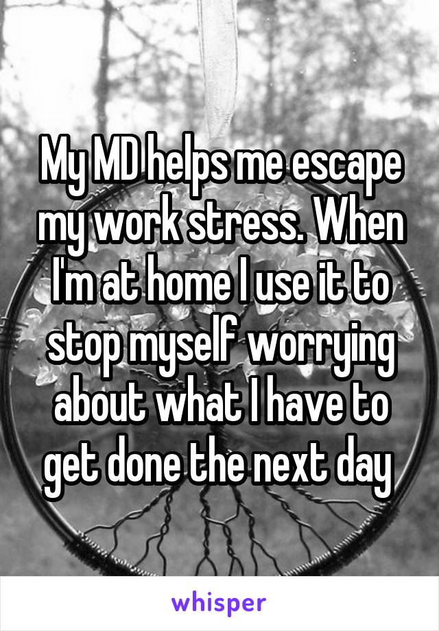 My MD helps me escape my work stress. When I'm at home I use it to stop myself worrying about what I have to get done the next day 