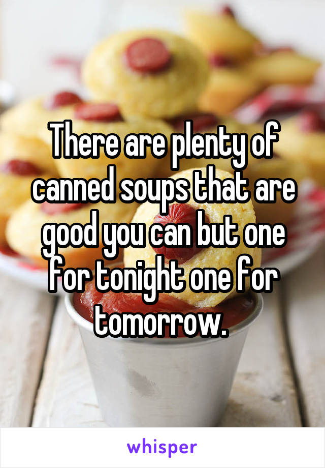 There are plenty of canned soups that are good you can but one for tonight one for tomorrow. 