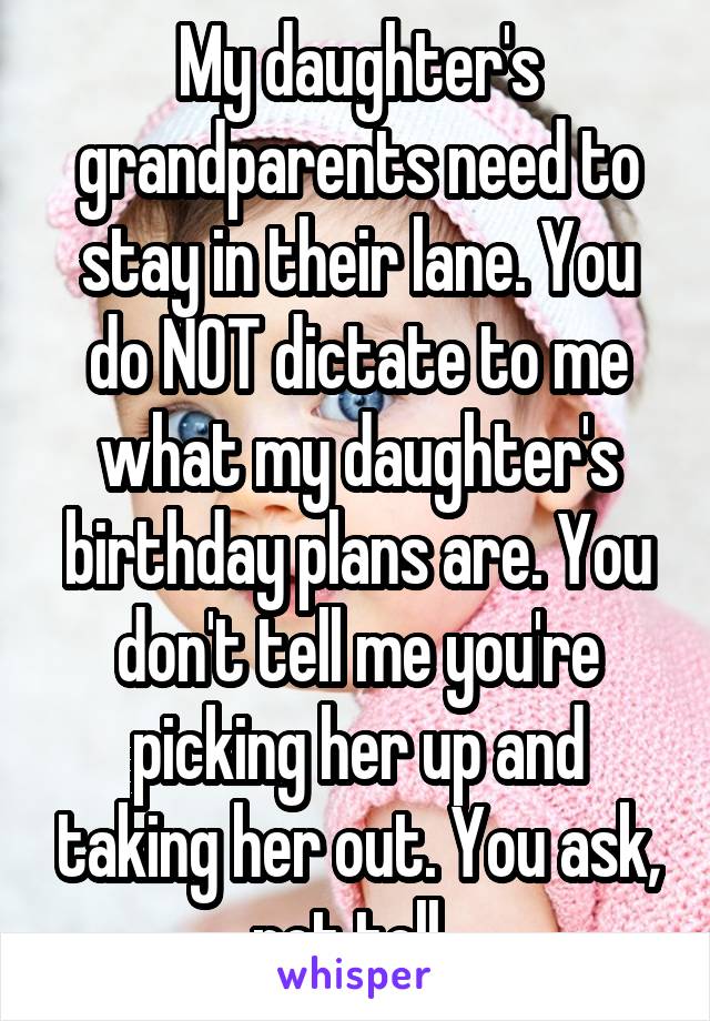 My daughter's grandparents need to stay in their lane. You do NOT dictate to me what my daughter's birthday plans are. You don't tell me you're picking her up and taking her out. You ask, not tell. 