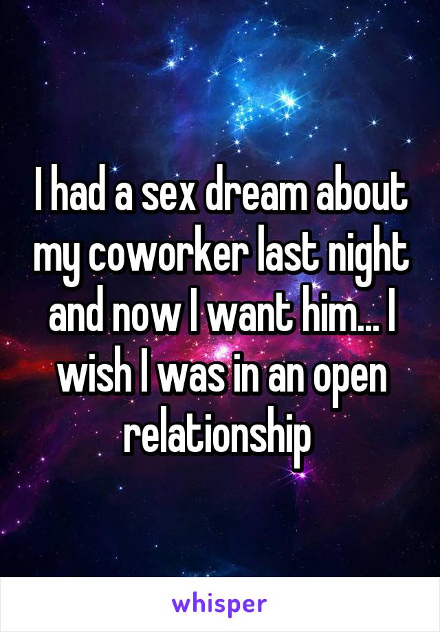 I had a sex dream about my coworker last night and now I want him... I wish I was in an open relationship 