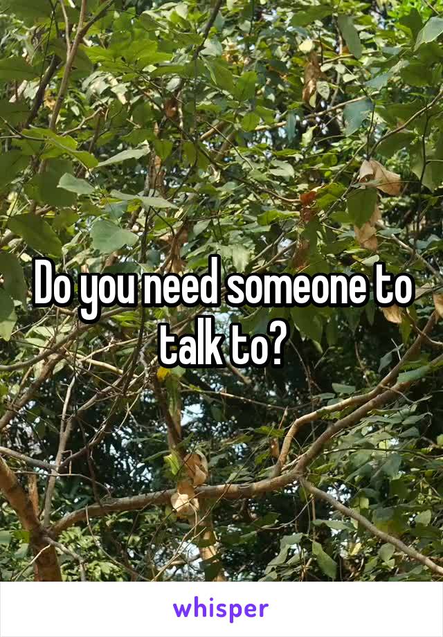 Do you need someone to talk to?