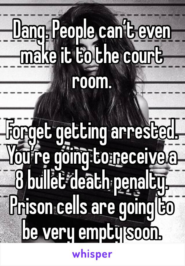 Dang. People can’t even make it to the court room. 

Forget getting arrested. You’re going to receive a 8 bullet death penalty. Prison cells are going to be very empty soon. 