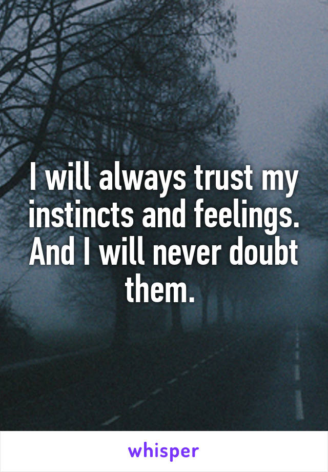 I will always trust my instincts and feelings. And I will never doubt them. 