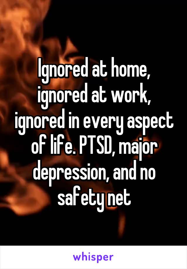 Ignored at home, ignored at work, ignored in every aspect of life. PTSD, major depression, and no safety net