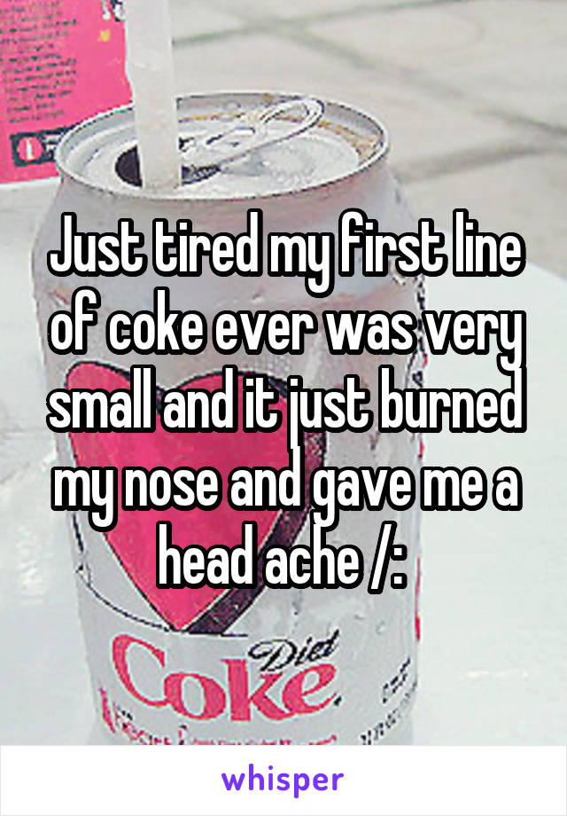 Just tired my first line of coke ever was very small and it just burned my nose and gave me a head ache /: 