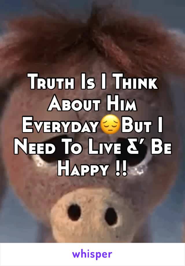 Truth Is I Think About Him Everyday😔But I Need To Live &’ Be Happy !!