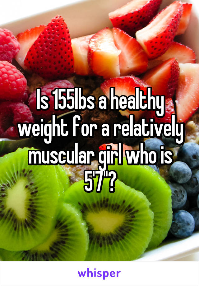 Is 155lbs a healthy weight for a relatively muscular girl who is 5'7"?