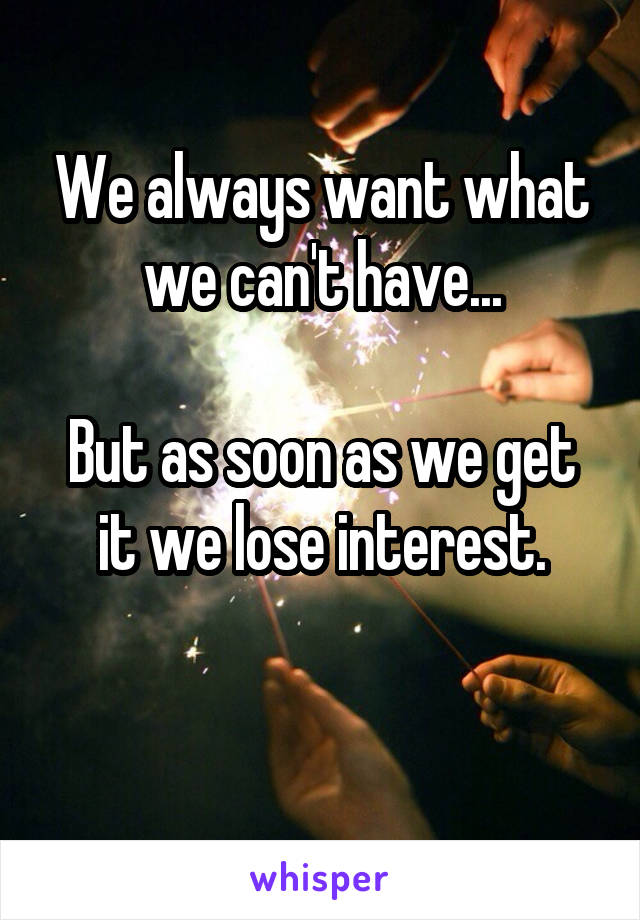 We always want what we can't have...

But as soon as we get it we lose interest.

