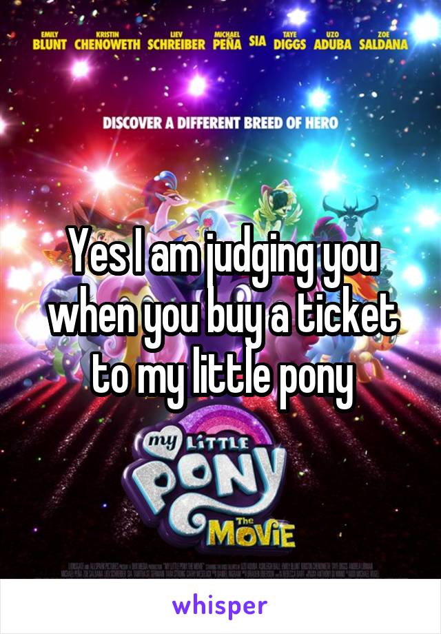 Yes I am judging you when you buy a ticket to my little pony