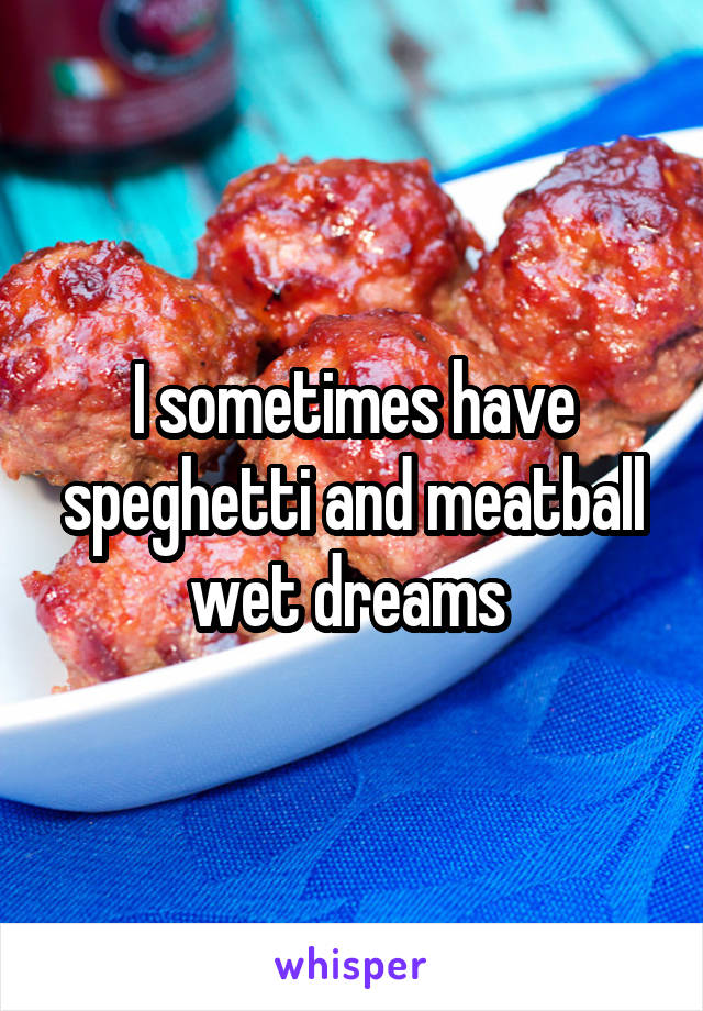 I sometimes have speghetti and meatball wet dreams 