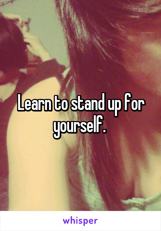 Learn to stand up for yourself. 