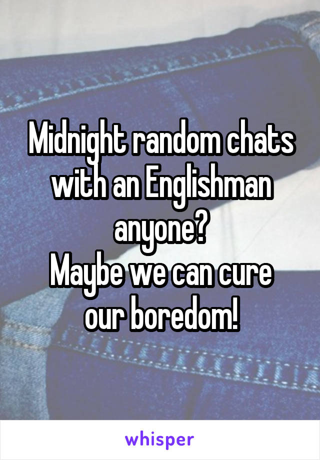 Midnight random chats with an Englishman anyone?
Maybe we can cure our boredom!