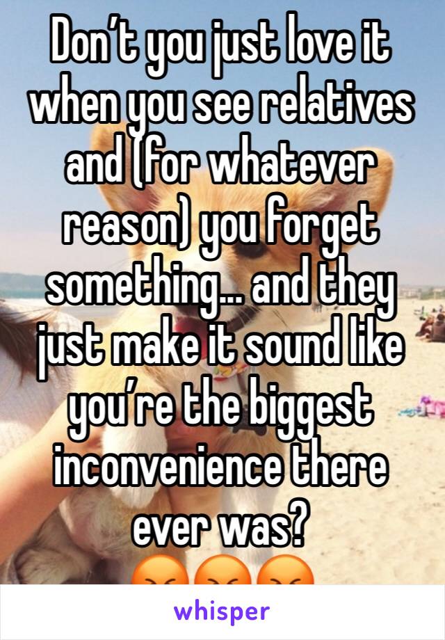 Don’t you just love it when you see relatives and (for whatever reason) you forget something... and they just make it sound like you’re the biggest inconvenience there ever was?
😡😡😡