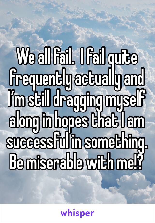 We all fail.  I fail quite frequently actually and I’m still dragging myself along in hopes that I am successful in something.  Be miserable with me!?