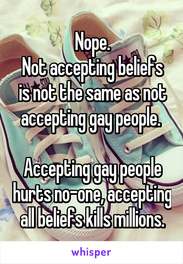 Nope.
Not accepting beliefs is not the same as not accepting gay people. 

Accepting gay people hurts no-one, accepting all beliefs kills millions.