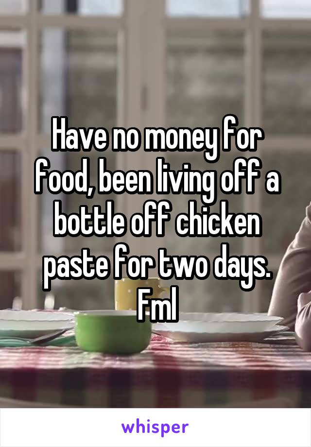 Have no money for food, been living off a bottle off chicken paste for two days. Fml