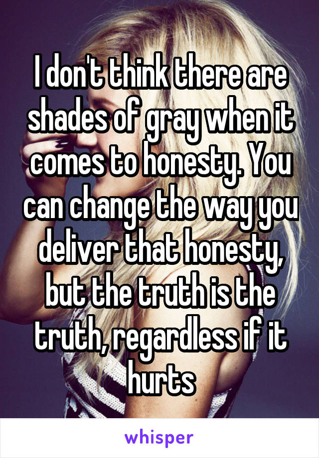 I don't think there are shades of gray when it comes to honesty. You can change the way you deliver that honesty, but the truth is the truth, regardless if it hurts