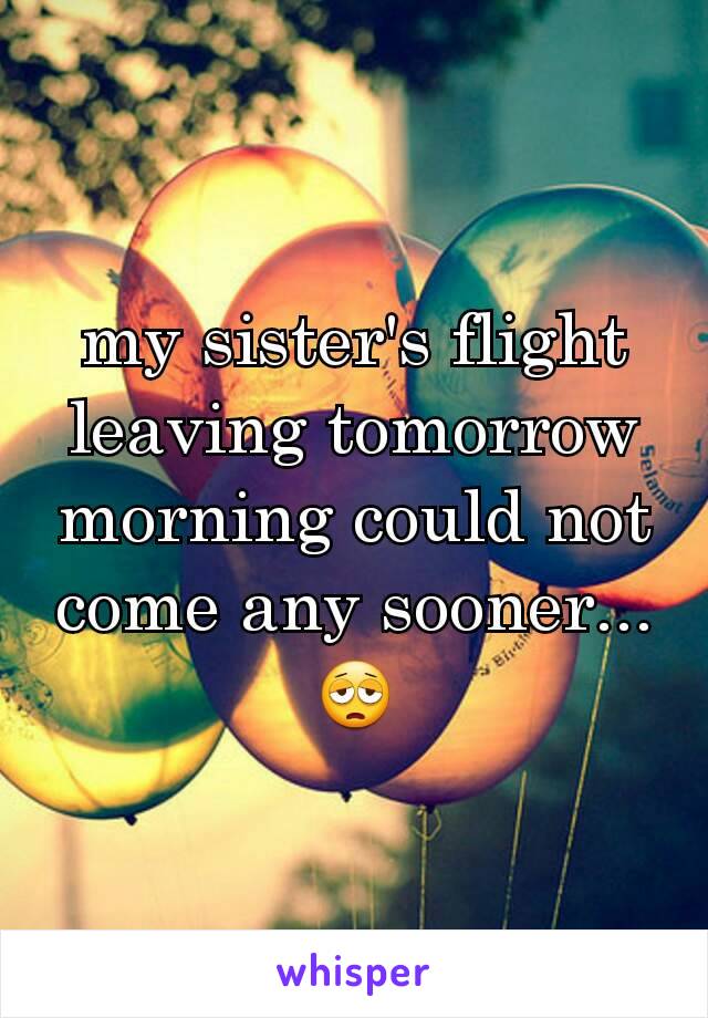 my sister's flight leaving tomorrow morning could not come any sooner...😩