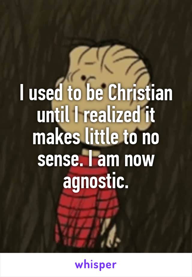 I used to be Christian until I realized it makes little to no sense. I am now agnostic.