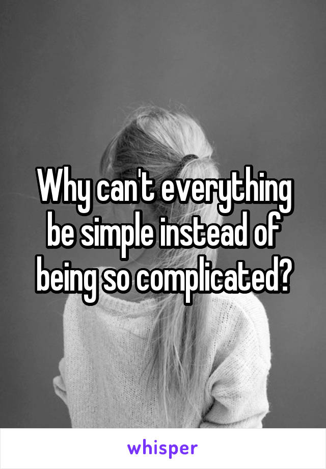 Why can't everything be simple instead of being so complicated?