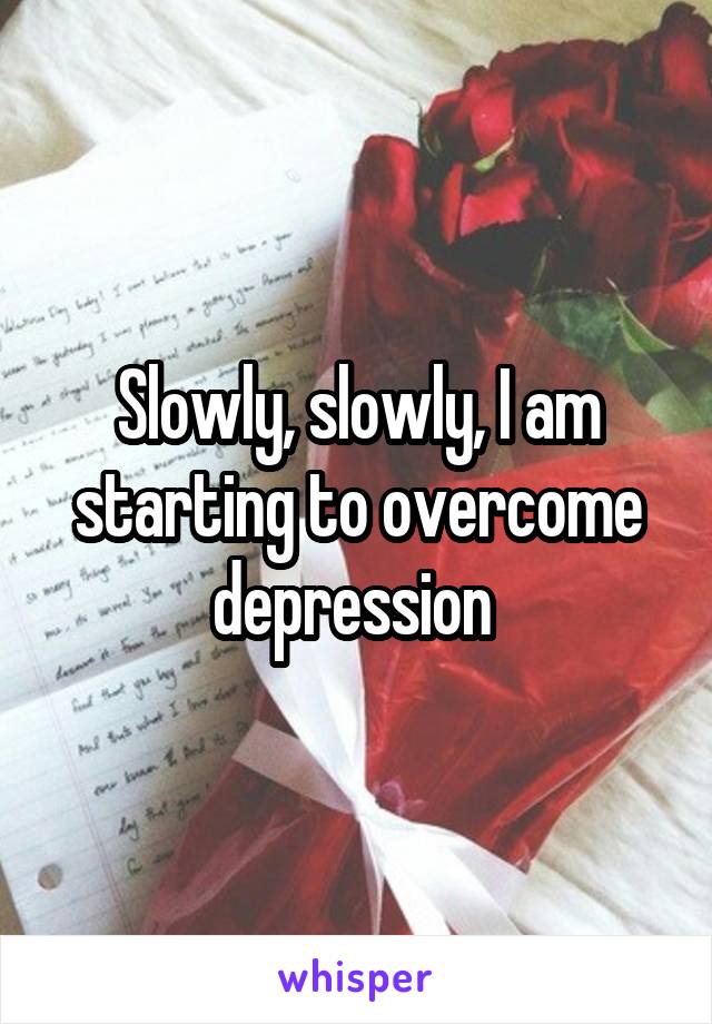 Slowly, slowly, I am starting to overcome depression 