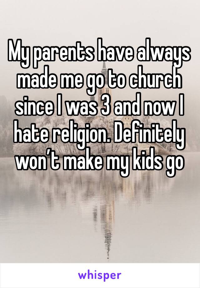 My parents have always made me go to church since I was 3 and now I hate religion. Definitely won’t make my kids go