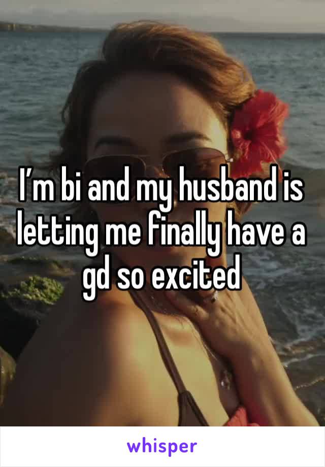 I’m bi and my husband is letting me finally have a gd so excited