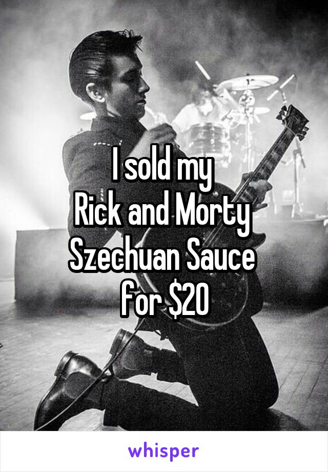 I sold my 
Rick and Morty 
Szechuan Sauce 
for $20