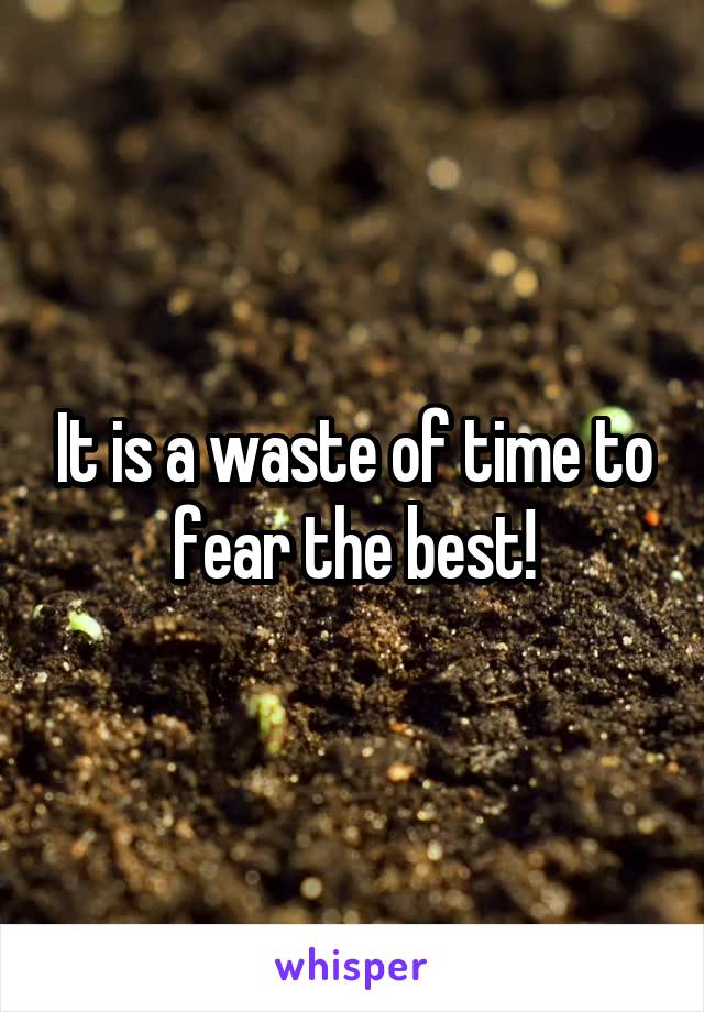 It is a waste of time to fear the best!